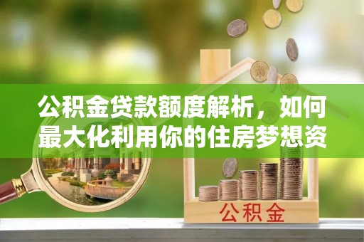 新化公积金贷款额度解析，如何最大化利用你的住房梦想资金