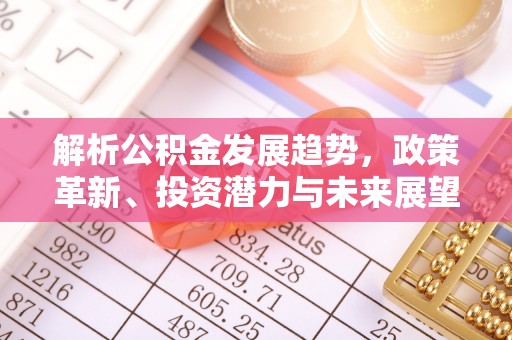 新化解析公积金发展趋势，政策革新、投资潜力与未来展望