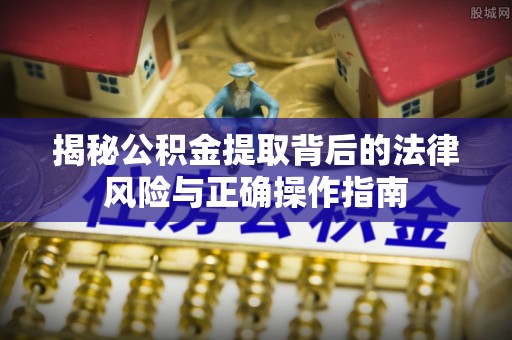 新化揭秘公积金提取背后的法律风险与正确操作指南