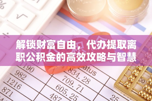新化解锁财富自由，代办提取离职公积金的高效攻略与智慧选择
