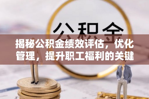 新化揭秘公积金绩效评估，优化管理，提升职工福利的关键一步