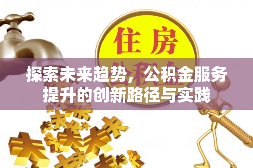 新化探索未来趋势，公积金服务提升的创新路径与实践