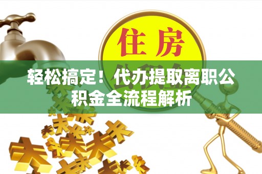 新化轻松搞定！代办提取离职公积金全流程解析