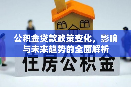 新化公积金贷款政策变化，影响与未来趋势的全面解析