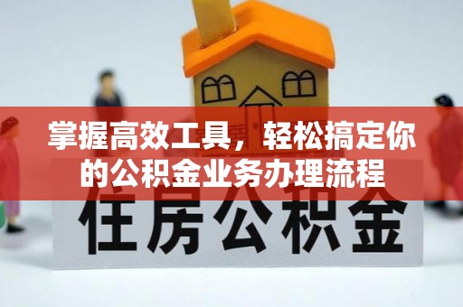 新化掌握高效工具，轻松搞定你的公积金业务办理流程