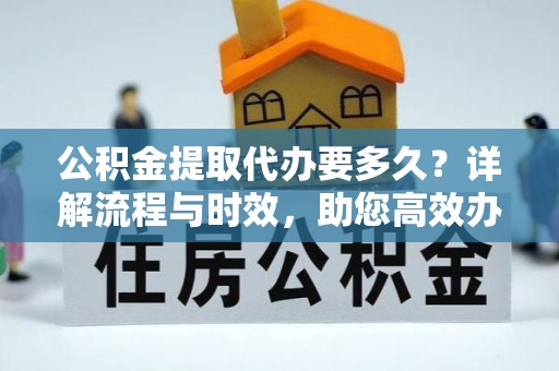 新化公积金提取代办要多久？详解流程与时效，助您高效办理