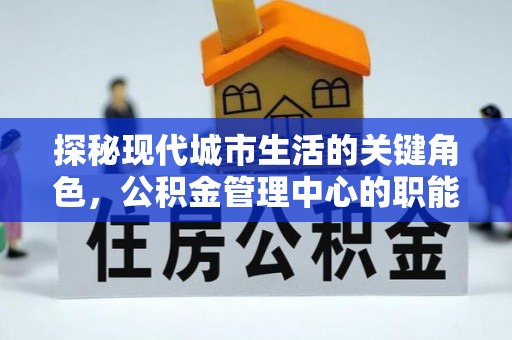 新化探秘现代城市生活的关键角色，公积金管理中心的职能与影响
