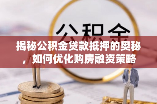 新化揭秘公积金贷款抵押的奥秘，如何优化购房融资策略