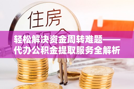 新化轻松解决资金周转难题——代办公积金提取服务全解析