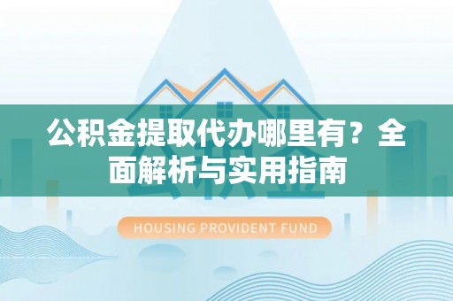 新化公积金提取代办哪里有？全面解析与实用指南