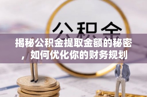 新化揭秘公积金提取金额的秘密，如何优化你的财务规划
