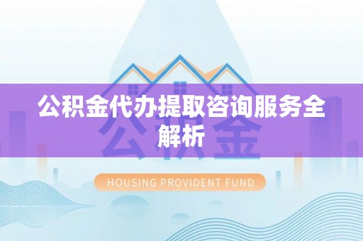 新化公积金代办提取咨询服务全解析