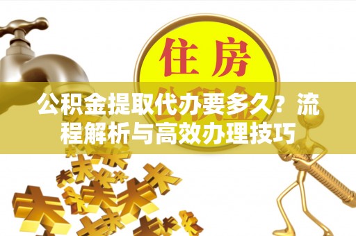 新化公积金提取代办要多久？流程解析与高效办理技巧