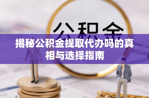 新化揭秘公积金提取代办吗的真相与选择指南