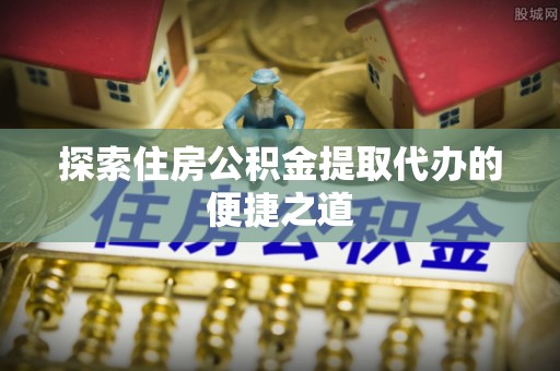 新化探索住房公积金提取代办的便捷之道
