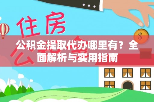 新化公积金提取代办哪里有？全面解析与实用指南