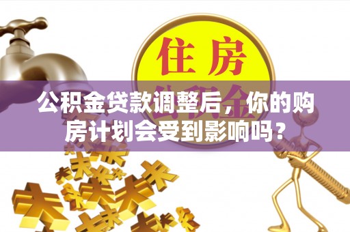 新化公积金贷款调整后，你的购房计划会受到影响吗？