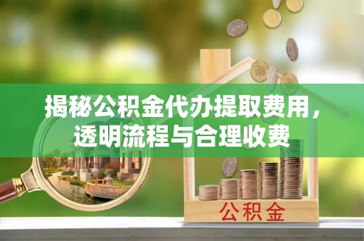 新化揭秘公积金代办提取费用，透明流程与合理收费