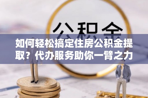 新化如何轻松搞定住房公积金提取？代办服务助你一臂之力