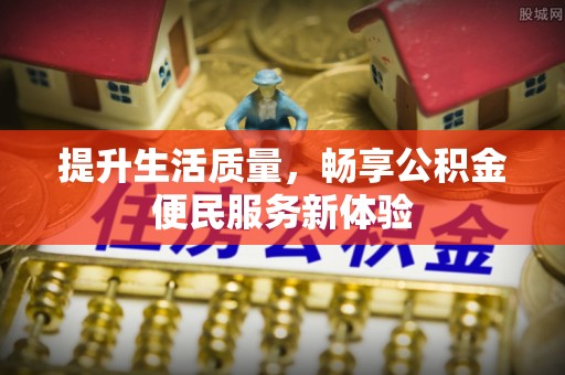 新化提升生活质量，畅享公积金便民服务新体验
