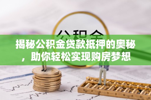 新化揭秘公积金贷款抵押的奥秘，助你轻松实现购房梦想
