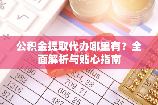 新化公积金提取代办哪里有？全面解析与贴心指南