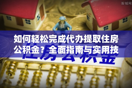 新化如何轻松完成代办提取住房公积金？全面指南与实用技巧