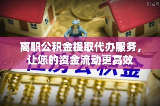 新化离职公积金提取代办服务，让您的资金流动更高效
