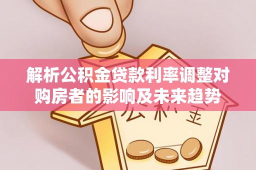 新化解析公积金贷款利率调整对购房者的影响及未来趋势