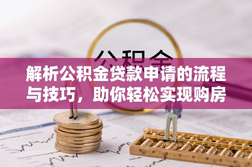 新化解析公积金贷款申请的流程与技巧，助你轻松实现购房梦想