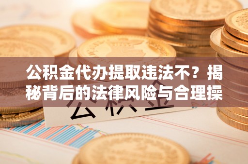 新化公积金代办提取违法不？揭秘背后的法律风险与合理操作