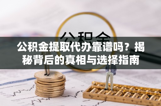 新化公积金提取代办靠谱吗？揭秘背后的真相与选择指南