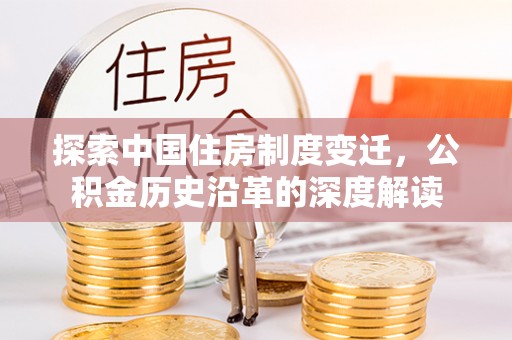 新化探索中国住房制度变迁，公积金历史沿革的深度解读
