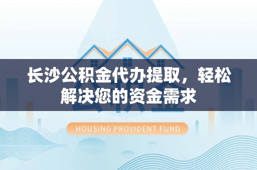 新化长沙公积金代办提取，轻松解决您的资金需求