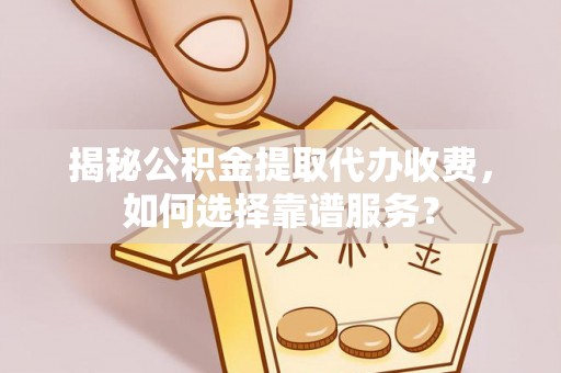 新化揭秘公积金提取代办收费，如何选择靠谱服务？