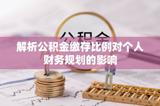 新化解析公积金缴存比例对个人财务规划的影响