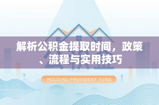 新化解析公积金提取时间，政策、流程与实用技巧