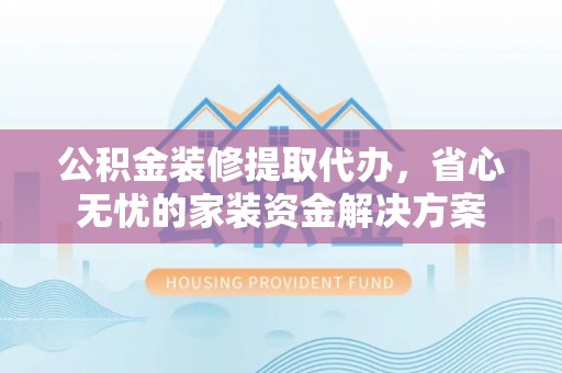 新化公积金装修提取代办，省心无忧的家装资金解决方案