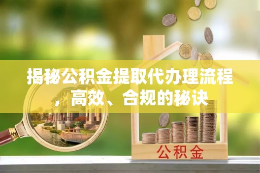 新化揭秘公积金提取代办理流程，高效、合规的秘诀