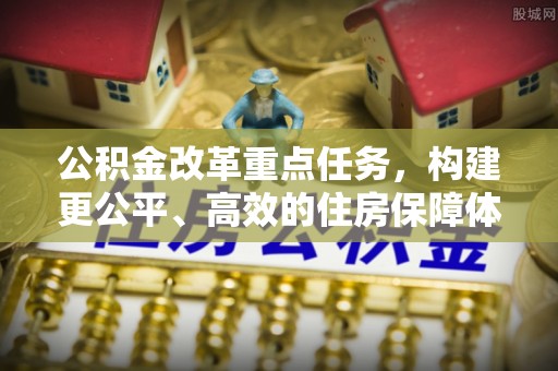 新化公积金改革重点任务，构建更公平、高效的住房保障体系