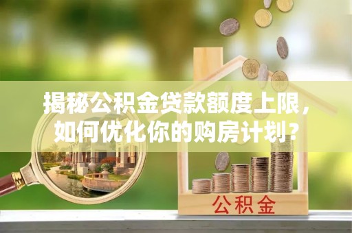 新化揭秘公积金贷款额度上限，如何优化你的购房计划？