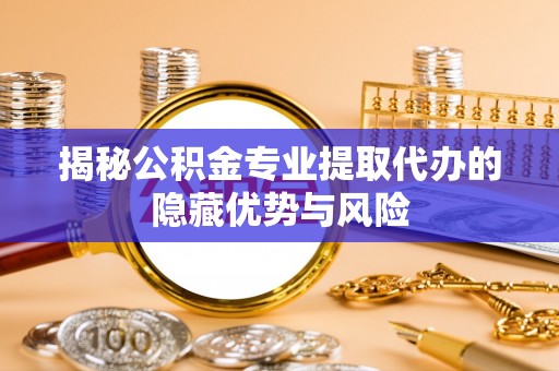 新化揭秘公积金专业提取代办的隐藏优势与风险