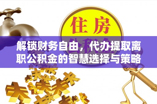新化解锁财务自由，代办提取离职公积金的智慧选择与策略