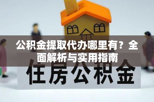 新化公积金提取代办哪里有？全面解析与实用指南