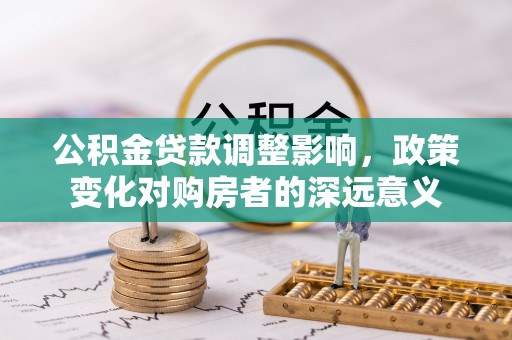 新化公积金贷款调整影响，政策变化对购房者的深远意义