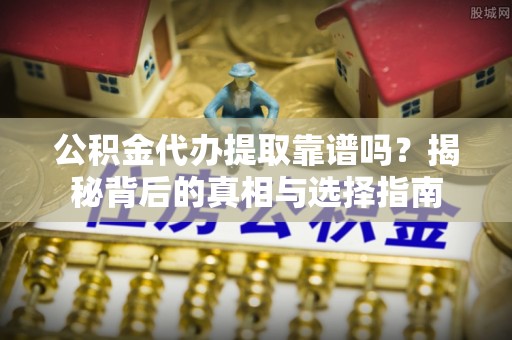 新化公积金代办提取靠谱吗？揭秘背后的真相与选择指南