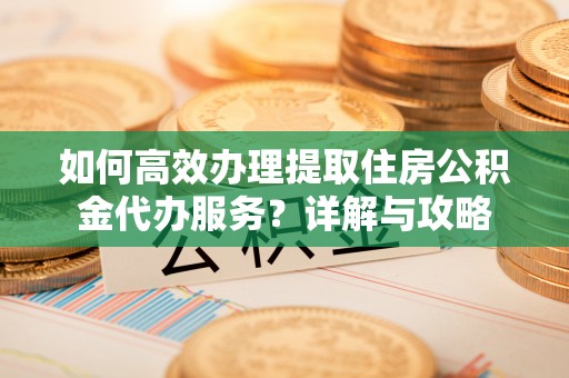 新化如何高效办理提取住房公积金代办服务？详解与攻略