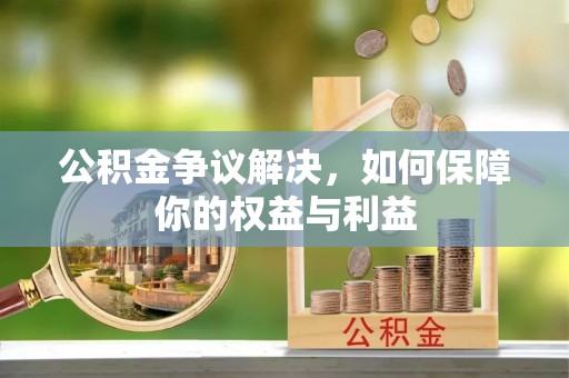 新化公积金争议解决，如何保障你的权益与利益
