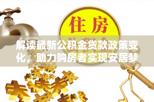 新化解读最新公积金贷款政策变化，助力购房者实现安居梦想