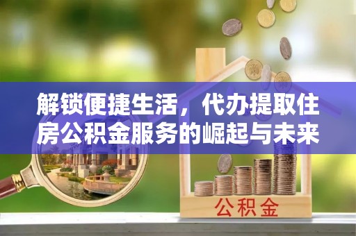新化解锁便捷生活，代办提取住房公积金服务的崛起与未来